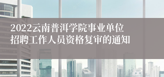 2022云南普洱学院事业单位招聘工作人员资格复审的通知