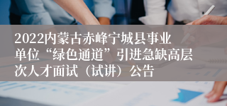 2022内蒙古赤峰宁城县事业单位“绿色通道”引进急缺高层次人才面试（试讲）公告 