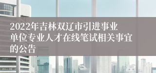 2022年吉林双辽市引进事业单位专业人才在线笔试相关事宜的公告