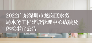 2022广东深圳市龙岗区水务局水务工程建设管理中心成绩及体检事宜公告