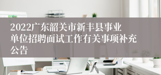 2022广东韶关市新丰县事业单位招聘面试工作有关事项补充公告