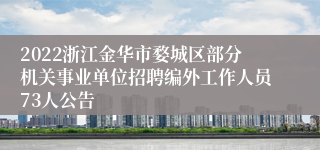 2022浙江金华市婺城区部分机关事业单位招聘编外工作人员73人公告