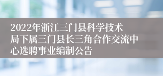 2022年浙江三门县科学技术局下属三门县长三角合作交流中心选聘事业编制公告