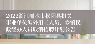 2022浙江丽水市松阳县机关事业单位编外用工人员、乡镇民政经办人员取消招聘计划公告