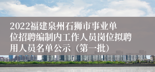 2022福建泉州石狮市事业单位招聘编制内工作人员岗位拟聘用人员名单公示（第一批）