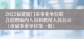 2022福建厦门市事业单位联合招聘编内人员拟聘用人员公示（市属事业单位第一批）