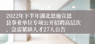 2022年下半年湖北恩施宣恩县事业单位专项公开招聘高层次、急需紧缺人才27人公告