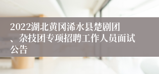 2022湖北黄冈浠水县楚剧团、杂技团专项招聘工作人员面试公告