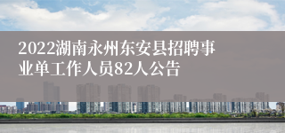 2022湖南永州东安县招聘事业单工作人员82人公告