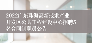 2022广东珠海高新技术产业开发区公共工程建设中心招聘5名合同制职员公告