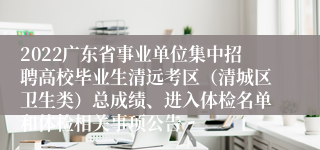 2022广东省事业单位集中招聘高校毕业生清远考区（清城区卫生类）总成绩、进入体检名单和体检相关事项公告