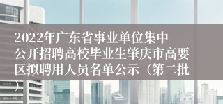 2022年广东省事业单位集中公开招聘高校毕业生肇庆市高要区拟聘用人员名单公示（第二批）