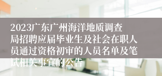 2023广东广州海洋地质调查局招聘应届毕业生及社会在职人员通过资格初审的人员名单及笔试相关事宜的公告