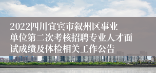 2022四川宜宾市叙州区事业单位第二次考核招聘专业人才面试成绩及体检相关工作公告