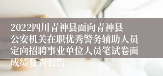 2022四川青神县面向青神县公安机关在职优秀警务辅助人员定向招聘事业单位人员笔试卷面成绩复查公告