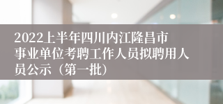 2022上半年四川内江隆昌市事业单位考聘工作人员拟聘用人员公示（第一批）