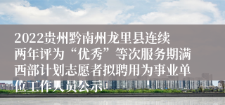 2022贵州黔南州龙里县连续两年评为“优秀”等次服务期满西部计划志愿者拟聘用为事业单位工作人员公示