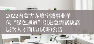 2022内蒙古赤峰宁城事业单位“绿色通道”引进急需紧缺高层次人才面试(试讲)公告