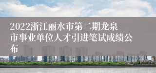 2022浙江丽水市第二期龙泉市事业单位人才引进笔试成绩公布