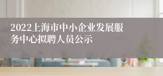 2022上海市中小企业发展服务中心拟聘人员公示