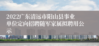 2022广东清远市阳山县事业单位定向招聘随军家属拟聘用公示