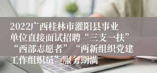 2022广西桂林市灌阳县事业单位直接面试招聘“三支一扶”“西部志愿者”“两新组织党建工作组织员”服务期满