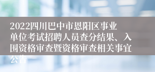 2022四川巴中市恩阳区事业单位考试招聘人员查分结果、入围资格审查暨资格审查相关事宜公告