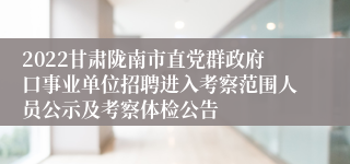 2022甘肃陇南市直党群政府口事业单位招聘进入考察范围人员公示及考察体检公告