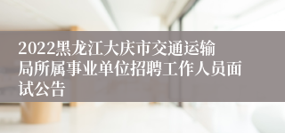 2022黑龙江大庆市交通运输局所属事业单位招聘工作人员面试公告