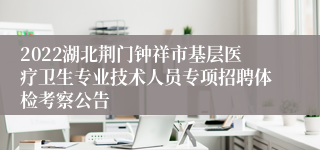 2022湖北荆门钟祥市基层医疗卫生专业技术人员专项招聘体检考察公告