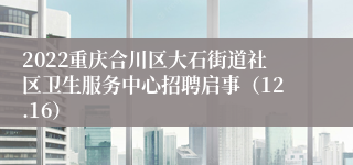 2022重庆合川区大石街道社区卫生服务中心招聘启事（12.16）