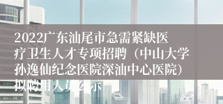 2022广东汕尾市急需紧缺医疗卫生人才专项招聘（中山大学孙逸仙纪念医院深汕中心医院）拟聘用人员公示