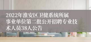 2022年淮安区卫健系统所属事业单位第二批公开招聘专业技术人员38人公告