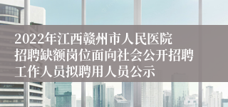 2022年江西赣州市人民医院招聘缺额岗位面向社会公开招聘工作人员拟聘用人员公示