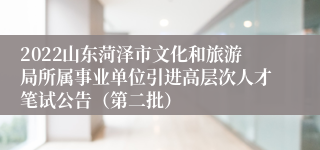 2022山东菏泽市文化和旅游局所属事业单位引进高层次人才笔试公告（第二批）