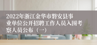 2022年浙江金华市磐安县事业单位公开招聘工作人员入围考察人员公布（一）