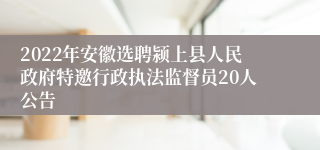 2022年安徽选聘颍上县人民政府特邀行政执法监督员20人公告