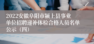 2022安徽阜阳市颍上县事业单位招聘递补体检合格人员名单公示（四）