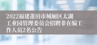 2022福建莆田市城厢区太湖工业园管理委员会招聘非在编工作人员2名公告