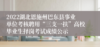 2022湖北恩施州巴东县事业单位考核聘用“三支一扶”高校毕业生择岗考试成绩公示