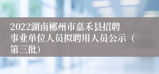 2022湖南郴州市嘉禾县招聘事业单位人员拟聘用人员公示（第三批）