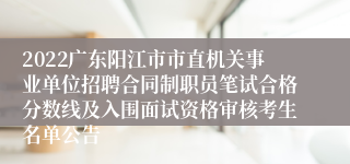 2022广东阳江市市直机关事业单位招聘合同制职员笔试合格分数线及入围面试资格审核考生名单公告