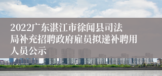 2022广东湛江市徐闻县司法局补充招聘政府雇员拟递补聘用人员公示