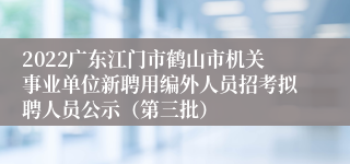 2022广东江门市鹤山市机关事业单位新聘用编外人员招考拟聘人员公示（第三批）