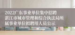 2022广东事业单位集中招聘湛江市城市管理和综合执法局所属事业单位拟聘用人员公示