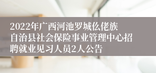 2022年广西河池罗城仫佬族自治县社会保险事业管理中心招聘就业见习人员2人公告