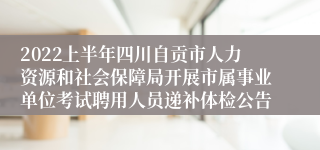 2022上半年四川自贡市人力资源和社会保障局开展市属事业单位考试聘用人员递补体检公告