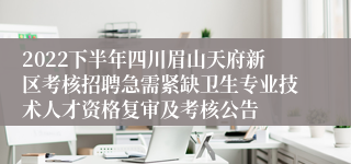 2022下半年四川眉山天府新区考核招聘急需紧缺卫生专业技术人才资格复审及考核公告