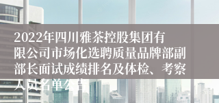 2022年四川雅茶控股集团有限公司市场化选聘质量品牌部副部长面试成绩排名及体检、考察人员名单公告