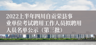 2022上半年四川自贡荣县事业单位考试聘用工作人员拟聘用人员名单公示（第三批）